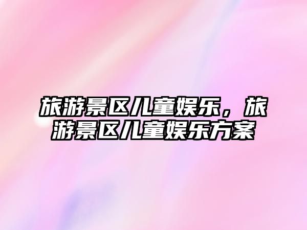 旅游景區(qū)兒童娛樂，旅游景區(qū)兒童娛樂方案