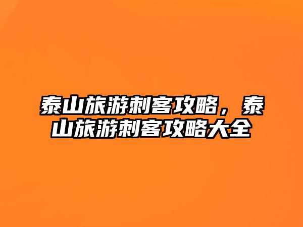 泰山旅游刺客攻略，泰山旅游刺客攻略大全