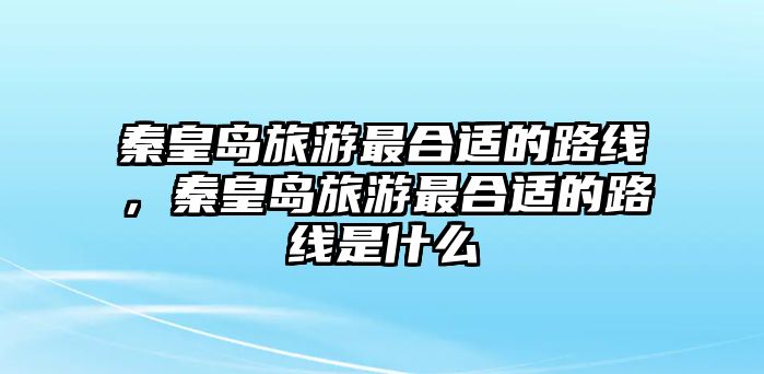 秦皇島旅游最合適的路線，秦皇島旅游最合適的路線是什么