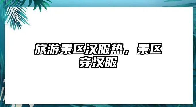 旅游景區(qū)漢服熱，景區(qū)穿漢服
