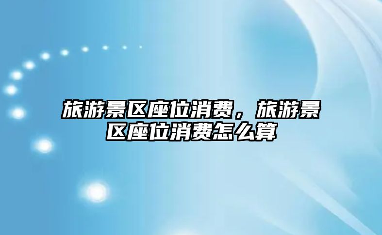 旅游景區座位消費，旅游景區座位消費怎么算