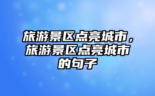 旅游景區點亮城市，旅游景區點亮城市的句子