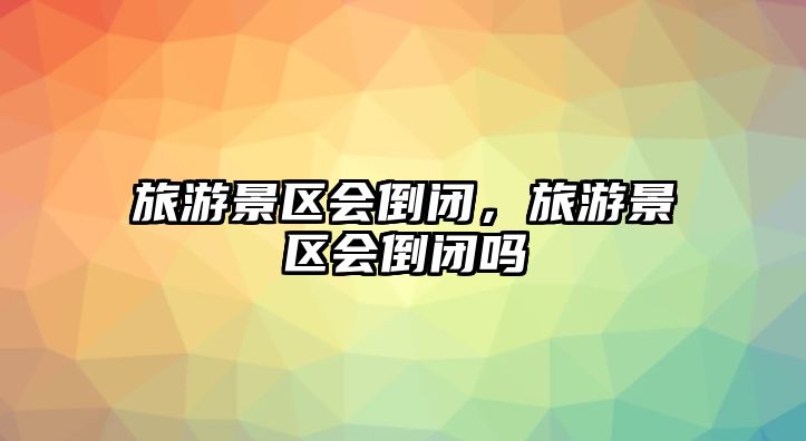 旅游景區會倒閉，旅游景區會倒閉嗎