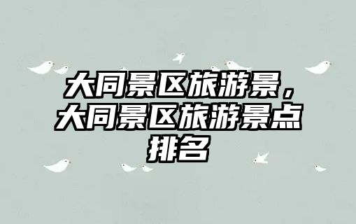 大同景區旅游景，大同景區旅游景點排名