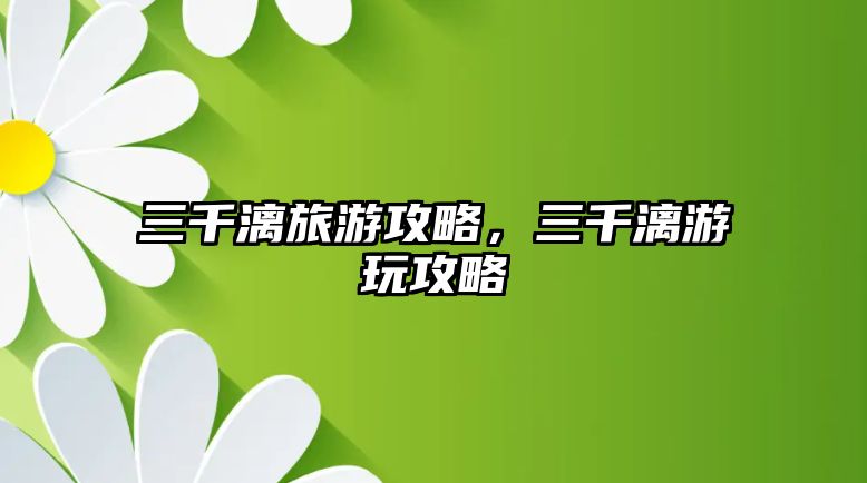 三千漓旅游攻略，三千漓游玩攻略