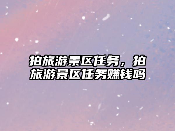 拍旅游景區任務，拍旅游景區任務賺錢嗎