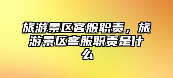 旅游景區(qū)客服職責(zé)，旅游景區(qū)客服職責(zé)是什么