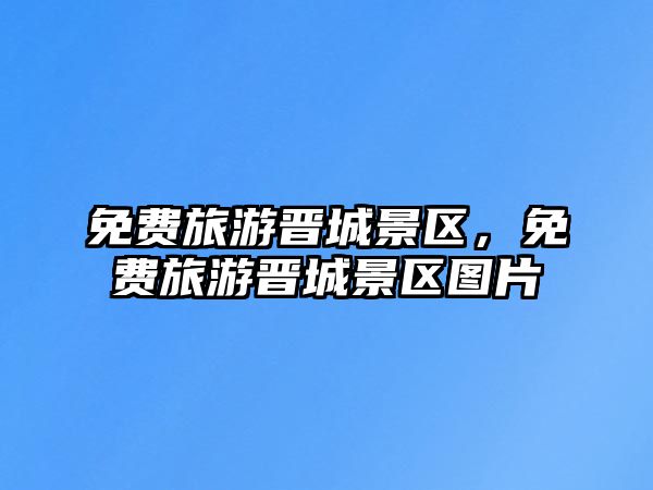 免費旅游晉城景區(qū)，免費旅游晉城景區(qū)圖片