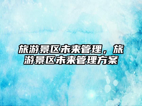 旅游景區(qū)未來管理，旅游景區(qū)未來管理方案