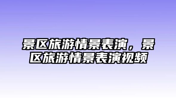 景區旅游情景表演，景區旅游情景表演視頻