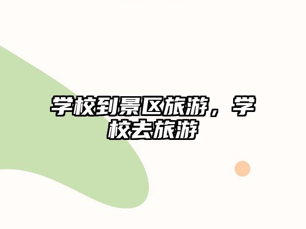 學(xué)校到景區(qū)旅游，學(xué)校去旅游