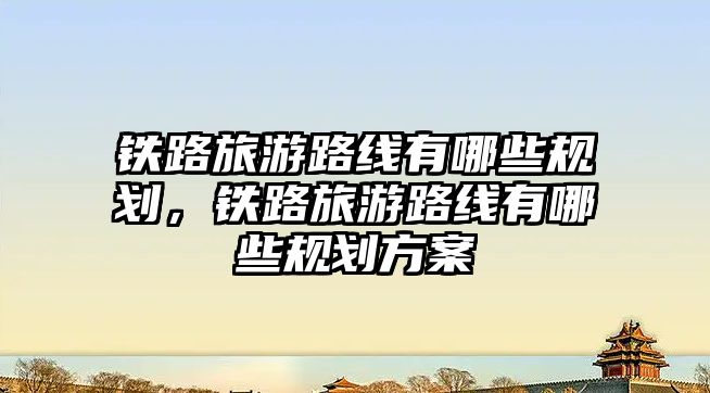 鐵路旅游路線有哪些規劃，鐵路旅游路線有哪些規劃方案