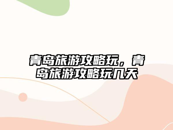 青島旅游攻略玩，青島旅游攻略玩幾天