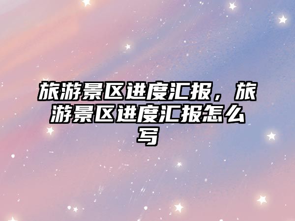 旅游景區進度匯報，旅游景區進度匯報怎么寫