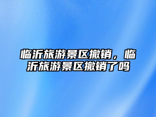 臨沂旅游景區撤銷，臨沂旅游景區撤銷了嗎
