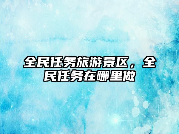全民任務旅游景區，全民任務在哪里做