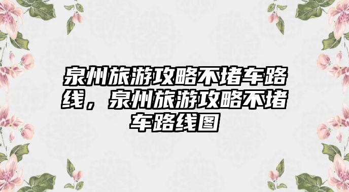 泉州旅游攻略不堵車路線，泉州旅游攻略不堵車路線圖