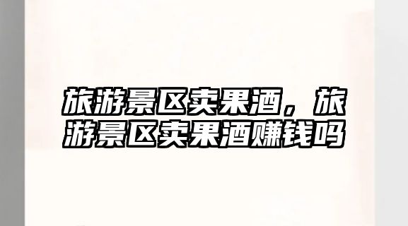旅游景區賣果酒，旅游景區賣果酒賺錢嗎