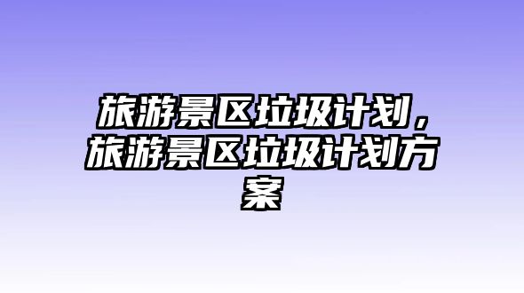 旅游景區(qū)垃圾計劃，旅游景區(qū)垃圾計劃方案