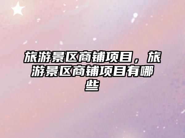 旅游景區(qū)商鋪項目，旅游景區(qū)商鋪項目有哪些