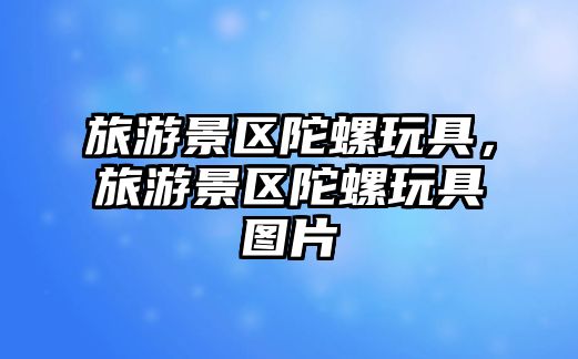 旅游景區(qū)陀螺玩具，旅游景區(qū)陀螺玩具圖片