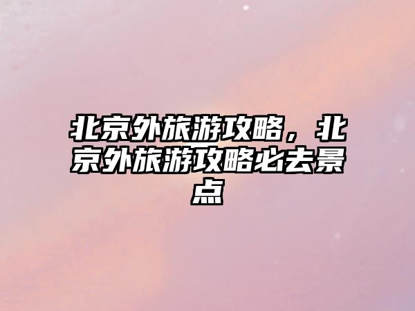 北京外旅游攻略，北京外旅游攻略必去景點