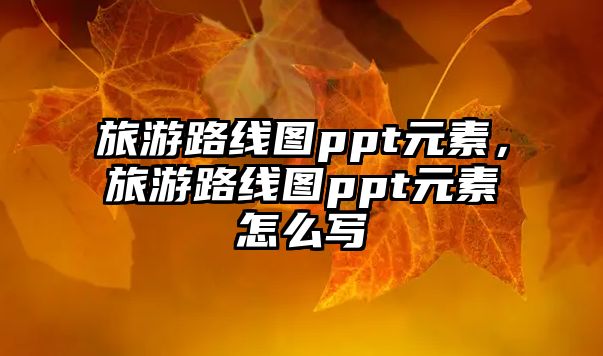 旅游路線圖ppt元素，旅游路線圖ppt元素怎么寫