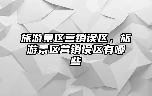 旅游景區營銷誤區，旅游景區營銷誤區有哪些