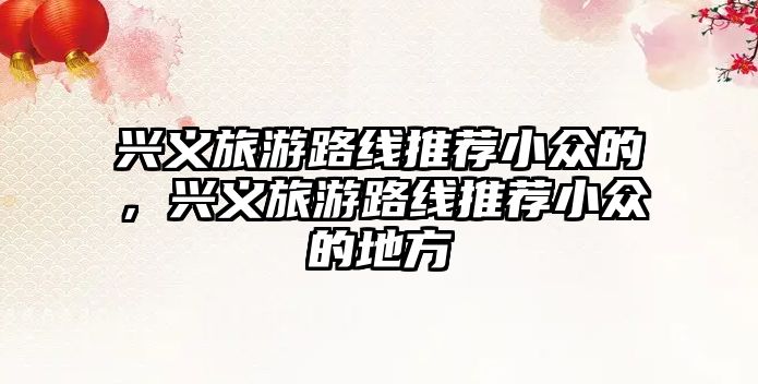 興義旅游路線推薦小眾的，興義旅游路線推薦小眾的地方