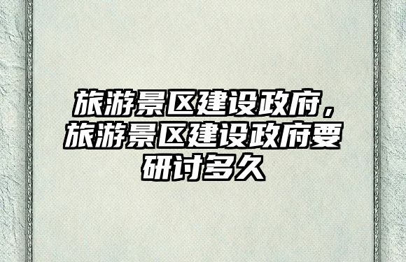 旅游景區建設政府，旅游景區建設政府要研討多久