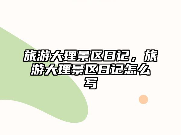 旅游大理景區日記，旅游大理景區日記怎么寫