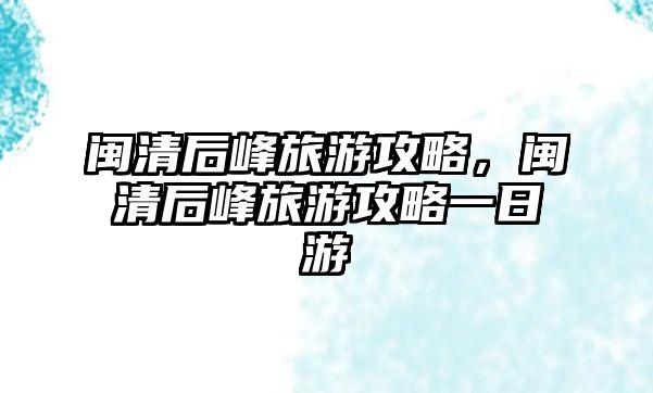 閩清后峰旅游攻略，閩清后峰旅游攻略一日游