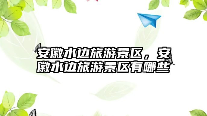 安徽水邊旅游景區，安徽水邊旅游景區有哪些