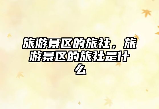 旅游景區(qū)的旅社，旅游景區(qū)的旅社是什么