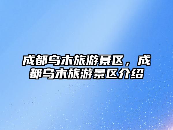 成都烏木旅游景區，成都烏木旅游景區介紹