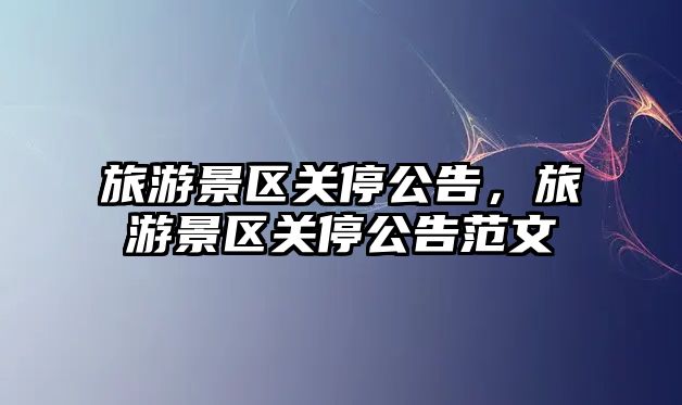 旅游景區關停公告，旅游景區關停公告范文