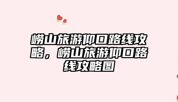 嶗山旅游仰口路線攻略，嶗山旅游仰口路線攻略圖