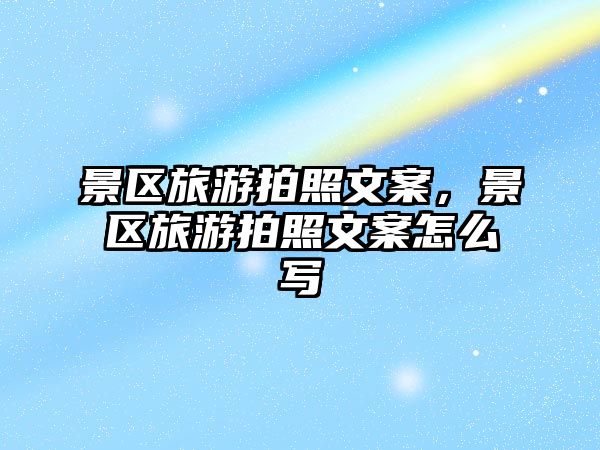 景區(qū)旅游拍照文案，景區(qū)旅游拍照文案怎么寫