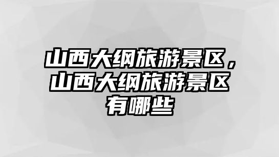 山西大綱旅游景區，山西大綱旅游景區有哪些