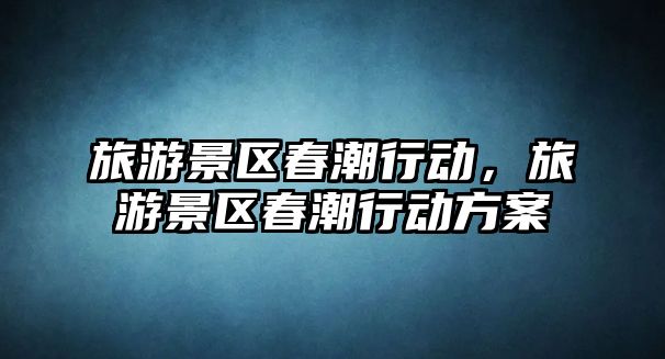 旅游景區春潮行動，旅游景區春潮行動方案