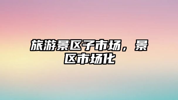 旅游景區子市場，景區市場化