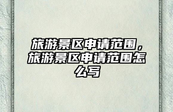 旅游景區申請范圍，旅游景區申請范圍怎么寫