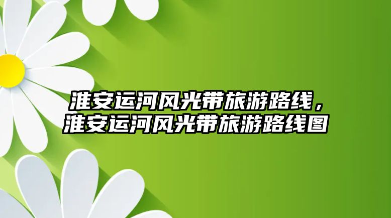 淮安運河風光帶旅游路線，淮安運河風光帶旅游路線圖