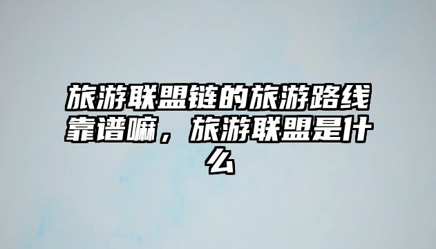 旅游聯(lián)盟鏈的旅游路線靠譜嘛，旅游聯(lián)盟是什么