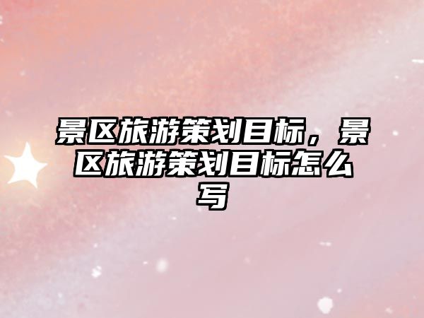 景區旅游策劃目標，景區旅游策劃目標怎么寫