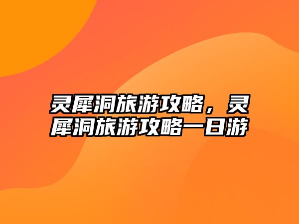 靈犀洞旅游攻略，靈犀洞旅游攻略一日游