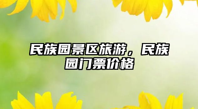 民族園景區旅游，民族園門票價格