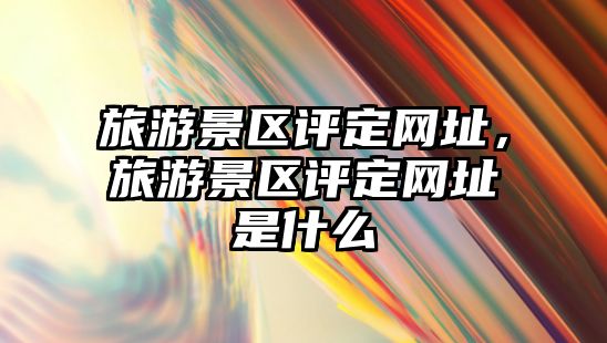 旅游景區(qū)評定網(wǎng)址，旅游景區(qū)評定網(wǎng)址是什么