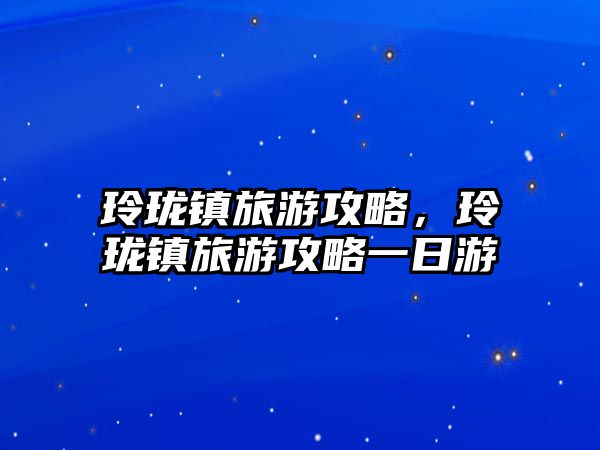 玲瓏鎮(zhèn)旅游攻略，玲瓏鎮(zhèn)旅游攻略一日游