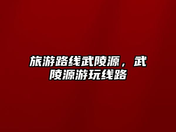 旅游路線武陵源，武陵源游玩線路